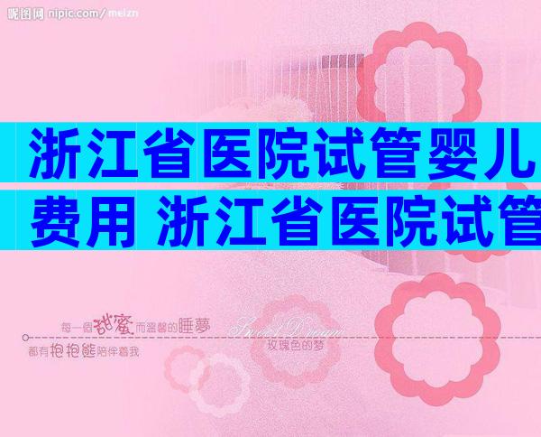 浙江省医院试管婴儿费用 浙江省医院试管婴儿费用多少